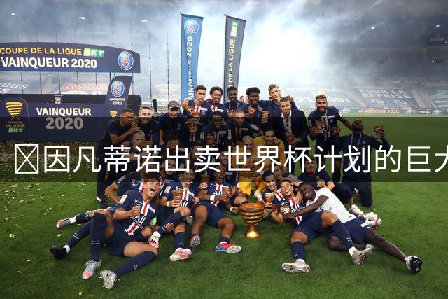 ​因凡蒂诺出卖世界杯计划的巨大风险 中国足协分到的钱够花吗？