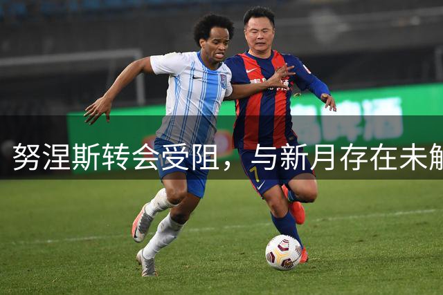 努涅斯转会受阻，与新月存在未解分歧