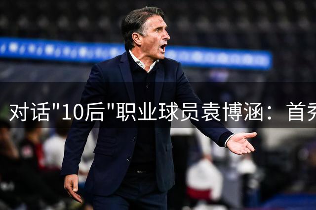 对话"10后"职业球员袁博涵：首秀时刻的心路历程