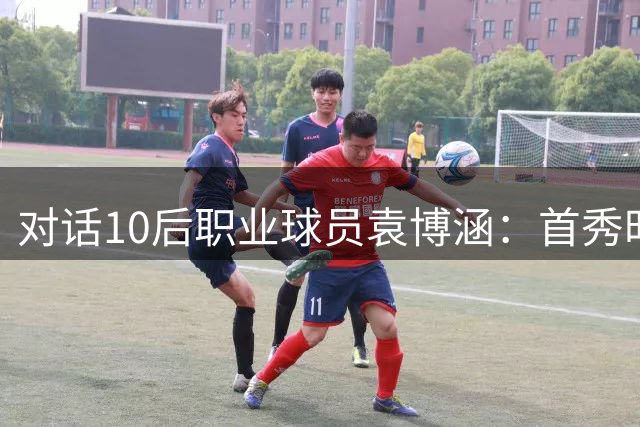 对话"10后"职业球员袁博涵：首秀时刻的心路历程