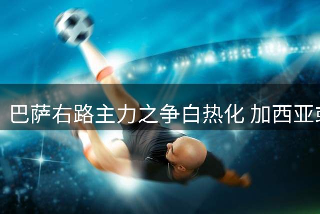 巴萨右路主力之争白热化 加西亚或力压孔德先发