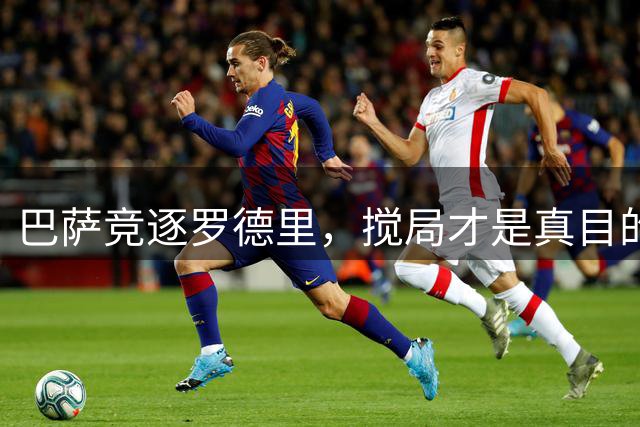 巴萨竞逐罗德里，搅局才是真目的