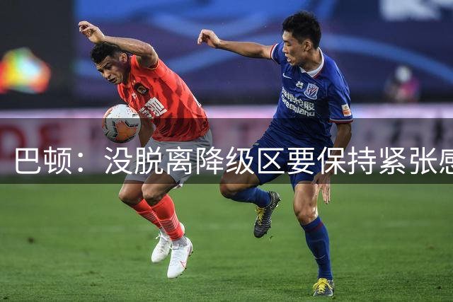 巴顿：没脱离降级区要保持紧张感，按照这样的踢法我们能达到目标