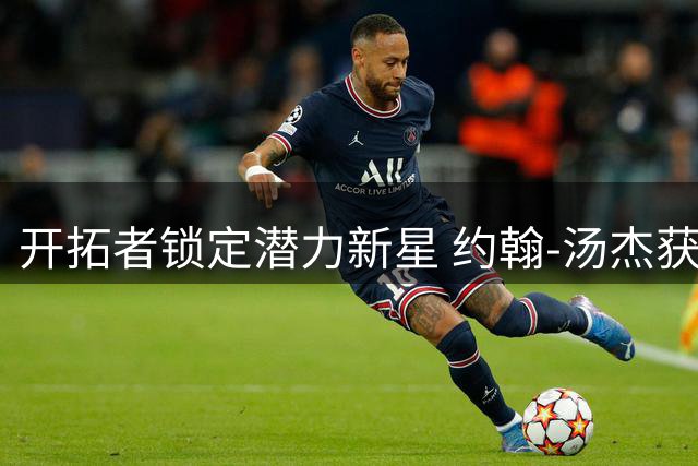 开拓者锁定潜力新星 约翰-汤杰获两年双向合约