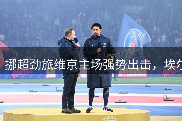 挪超劲旅维京主场强势出击，埃尔夫斯堡客场有望保不败