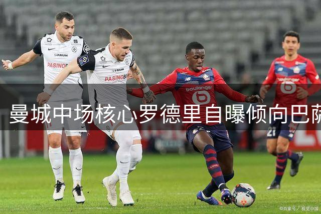 曼城中场核心罗德里自曝倾向巴萨体系 曾私下咨询瓜帅转会可能