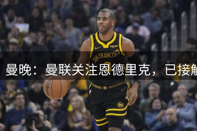 曼晚：曼联关注恩德里克，已接触球员经纪人