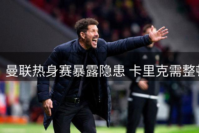 曼联热身赛暴露隐患 卡里克需整顿球员状态