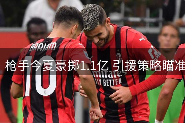 枪手今夏豪掷1.1亿 引援策略瞄准顶级巨星