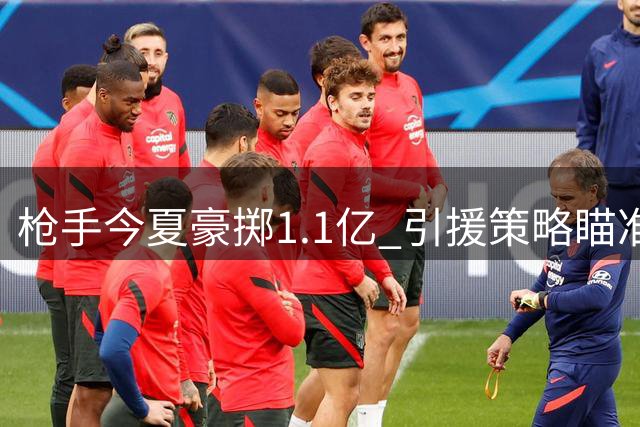 枪手今夏豪掷1.1亿 引援策略瞄准顶级巨星