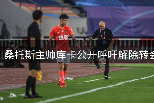 桑托斯主帅库卡公开呼吁解除转会禁令 直言保级战急需新援补强