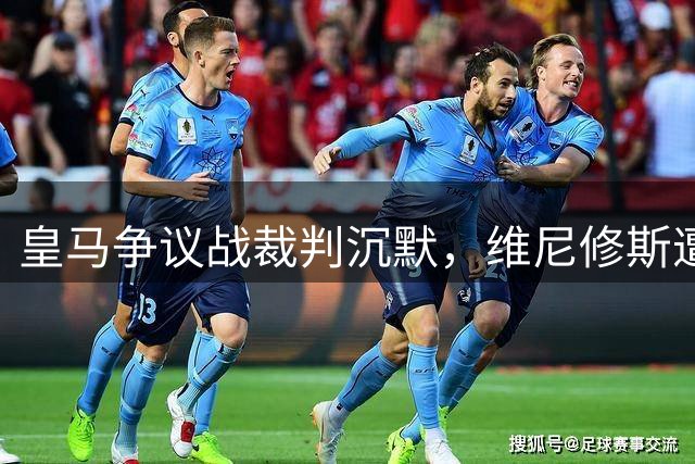 皇马争议战裁判沉默，维尼修斯遭多次恶意犯规