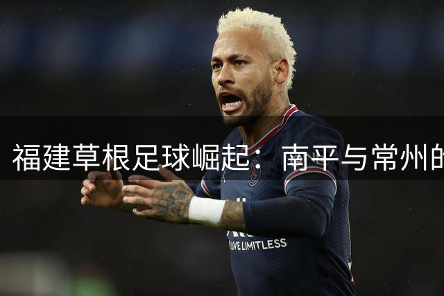 福建草根足球崛起：南平与常州的暖心互助故事