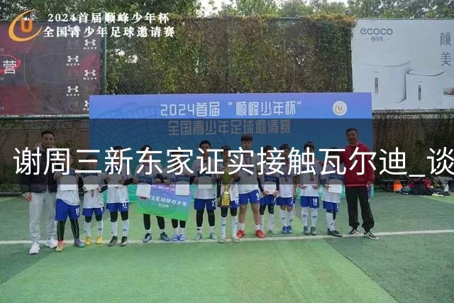 谢周三新东家证实接触瓦尔迪 谈判面临财务挑战