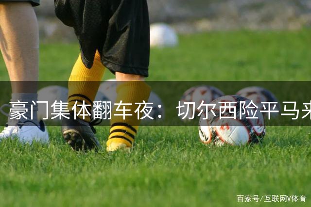 豪门集体翻车夜：切尔西险平马来西亚弱旅 马竞两分钟崩盘