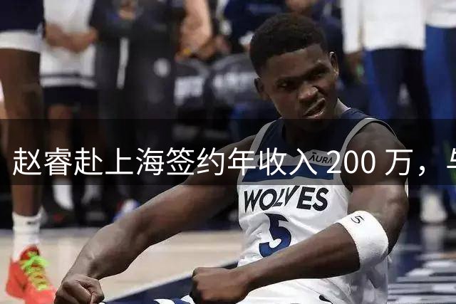 赵睿赴上海签约年收入 200 万，与勒布朗詹姆斯成为跨界同事
