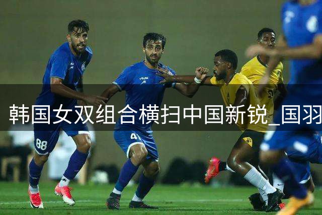 韩国女双组合横扫中国新锐 国羽世锦赛再失一冠