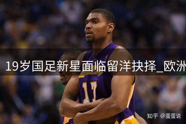 19岁国足新星面临留洋抉择 欧洲多队伸橄榄枝
