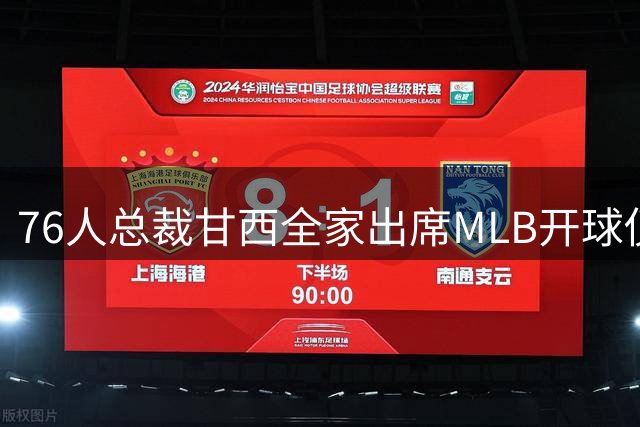 76人总裁甘西全家出席MLB开球仪式 展现费城体育跨界联动