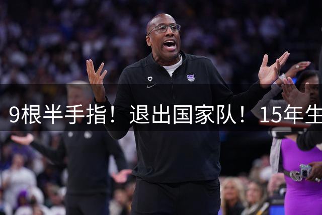 9根半手指！退出国家队！15年生涯落幕