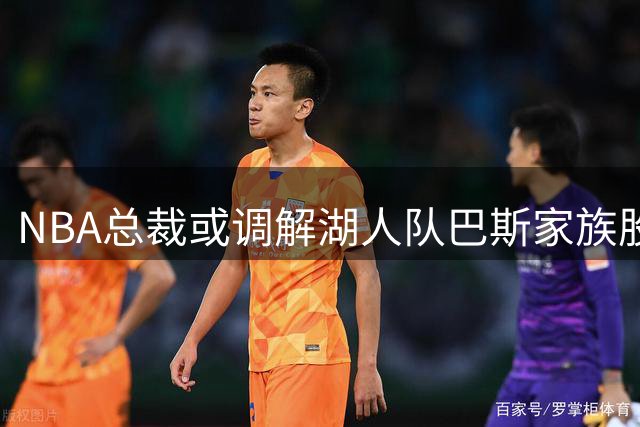 NBA总裁或调解湖人队巴斯家族股权纠纷
