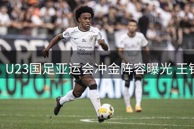U23国足亚运会冲金阵容曝光 王钰栋李昊领衔黄金一代